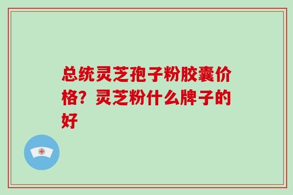 总统灵芝孢子粉胶囊价格？灵芝粉什么牌子的好