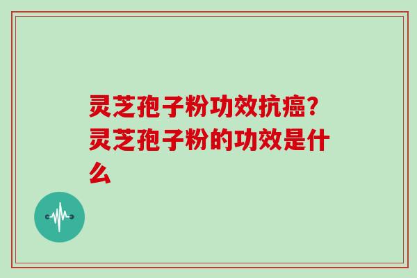 灵芝孢子粉功效抗?灵芝孢子粉的功效是什么 灵芝孢子粉功效抗?灵芝孢子粉的功效是什么