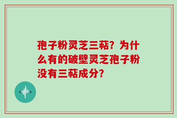 孢子粉灵芝三萜?为什么有的破壁灵芝孢子粉没有三萜成分? 孢子粉灵芝三萜?为什么有的破壁灵芝孢子粉没有三萜成分?