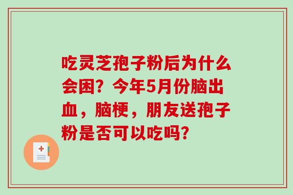 吃灵芝孢子粉后为什么会困?今年5月份脑出,脑梗,朋友送孢子粉是否可以吃吗? 吃灵芝孢子粉后为什么会困?今年5月份脑出,脑梗,朋友送孢子粉是否可以吃吗?