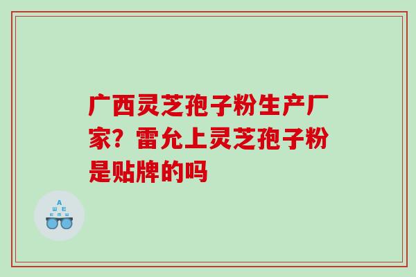 广西灵芝孢子粉生产厂家?雷允上灵芝孢子粉是贴牌的吗 广西灵芝孢子粉生产厂家?雷允上灵芝孢子粉是贴牌的吗
