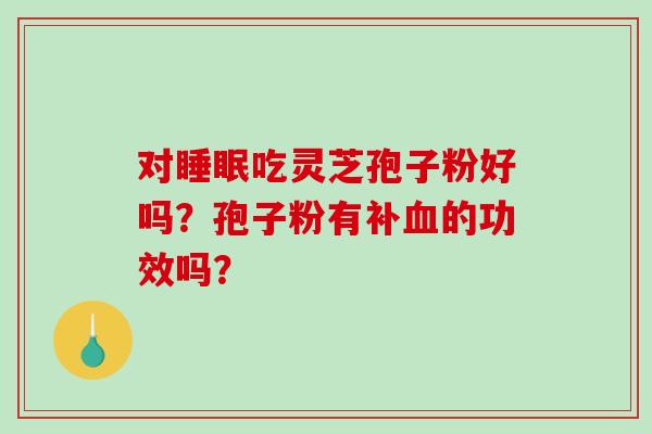 对吃灵芝孢子粉好吗?孢子粉有补的功效吗? 对吃灵芝孢子粉好吗?孢子粉有补的功效吗?