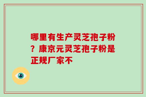 哪里有生产灵芝孢子粉?康京元灵芝孢子粉是正规厂家不 哪里有生产灵芝孢子粉?康京元灵芝孢子粉是正规厂家不