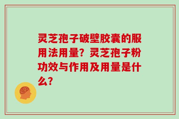 灵芝孢子破壁胶囊的服用法用量？灵芝孢子粉功效与作用及用量是什么？