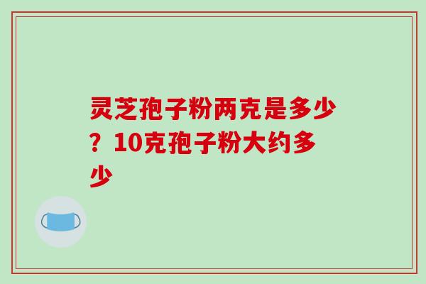 灵芝孢子粉两克是多少?10克孢子粉大约多少 灵芝孢子粉两克是多少?10克孢子粉大约多少