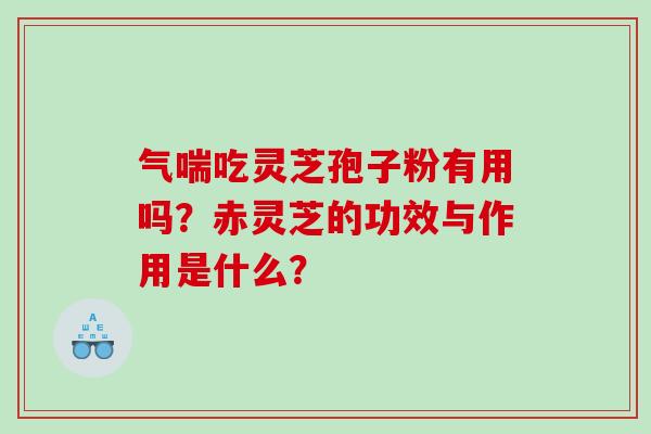 气喘吃灵芝孢子粉有用吗？赤灵芝的功效与作用是什么？