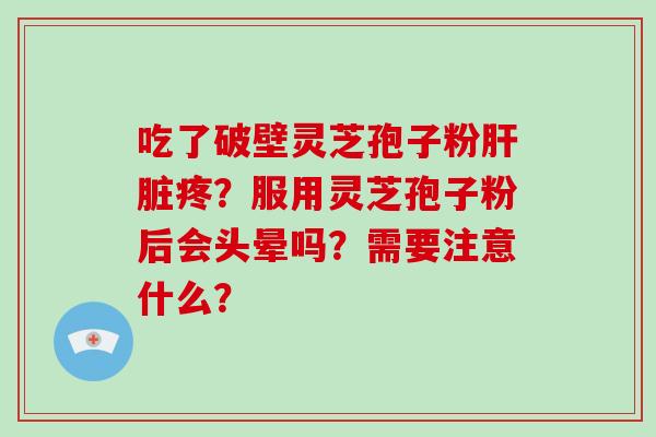 吃了破壁灵芝孢子粉疼?服用灵芝孢子粉后会头晕吗?需要注意什么? 吃了破壁灵芝孢子粉疼?服用灵芝孢子粉后会头晕吗?需要注意什么?