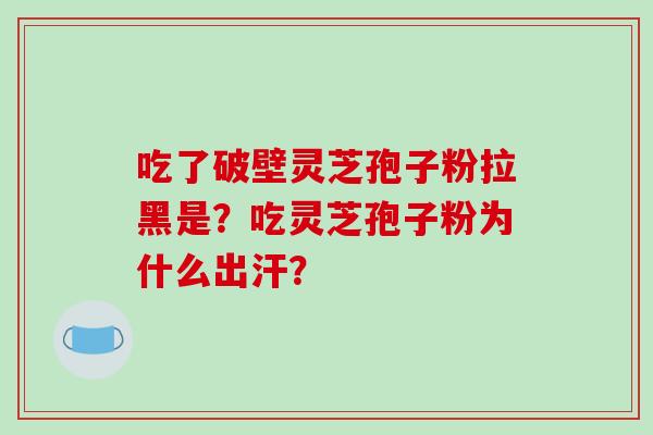 吃了破壁灵芝孢子粉拉黑是?吃灵芝孢子粉为什么出汗? 吃了破壁灵芝孢子粉拉黑是?吃灵芝孢子粉为什么出汗?