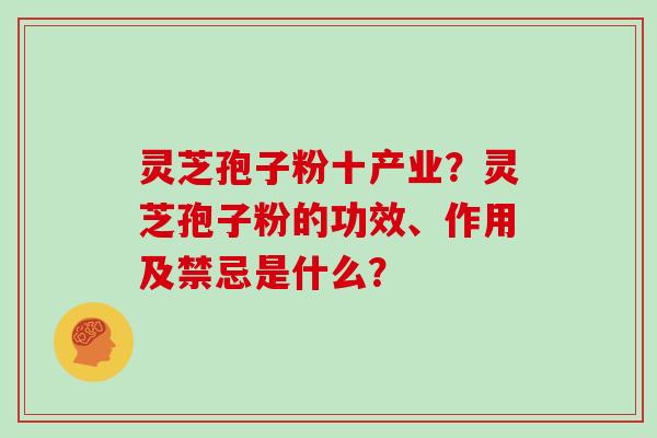 灵芝孢子粉十产业?灵芝孢子粉的功效、作用及禁忌是什么? 灵芝孢子粉十产业?灵芝孢子粉的功效、作用及禁忌是什么?