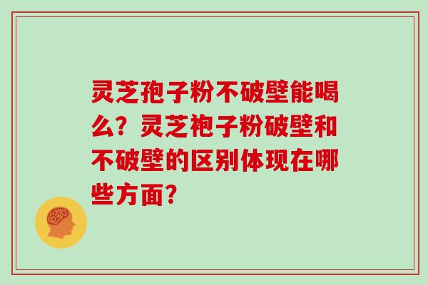 灵芝孢子粉不破壁能喝么?灵芝袍子粉破壁和不破壁的区别体现在哪些方面? 灵芝孢子粉不破壁能喝么?灵芝袍子粉破壁和不破壁的区别体现在哪些方面?