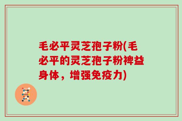 毛必平灵芝孢子粉(毛必平的灵芝孢子粉裨益身体，增强免疫力)