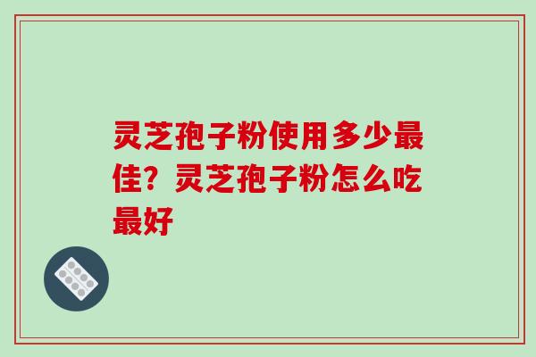 灵芝孢子粉使用多少佳?灵芝孢子粉怎么吃好 灵芝孢子粉使用多少佳?灵芝孢子粉怎么吃好