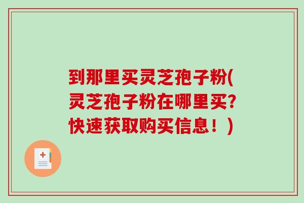 到那里买灵芝孢子粉(灵芝孢子粉在哪里买?快速获取购买信息!) 到那里买灵芝孢子粉(灵芝孢子粉在哪里买?快速获取购买信息!)