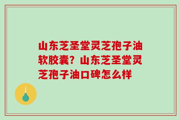 山东芝圣堂灵芝孢子油软胶囊?山东芝圣堂灵芝孢子油口碑怎么样 山东芝圣堂灵芝孢子油软胶囊?山东芝圣堂灵芝孢子油口碑怎么样