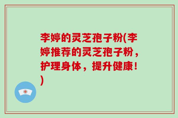 李婷的灵芝孢子粉(李婷推荐的灵芝孢子粉,护理身体,提升健康!) 李婷的灵芝孢子粉(李婷推荐的灵芝孢子粉,护理身体,提升健康!)
