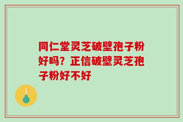 同仁堂灵芝破壁孢子粉好吗？正信破壁灵芝孢子粉好不好