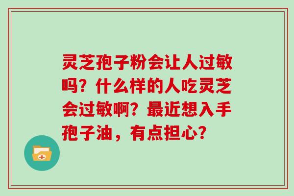 灵芝孢子粉会让人吗？什么样的人吃灵芝会啊？近想入手孢子油，有点担心？