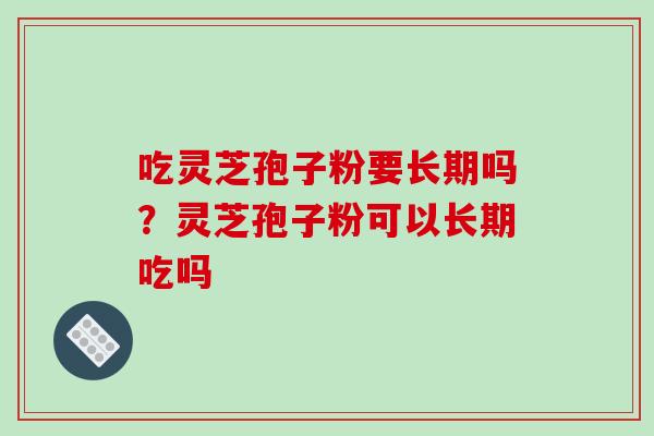 吃灵芝孢子粉要长期吗?灵芝孢子粉可以长期吃吗 吃灵芝孢子粉要长期吗?灵芝孢子粉可以长期吃吗