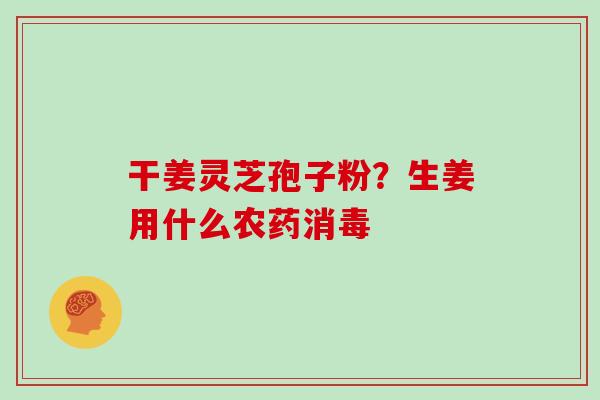 干姜灵芝孢子粉?生姜用什么农药消毒 干姜灵芝孢子粉?生姜用什么农药消毒