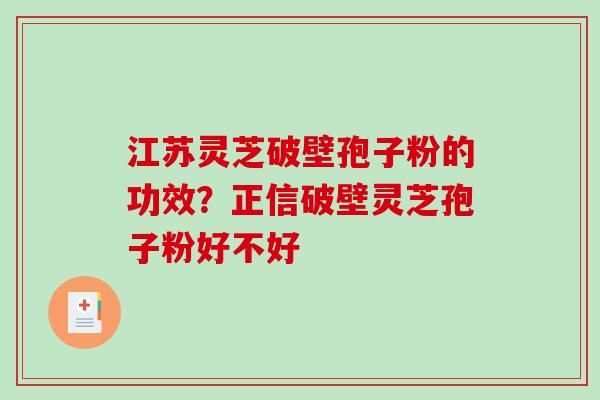 江苏灵芝破壁孢子粉的功效？正信破壁灵芝孢子粉好不好