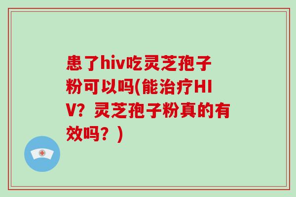 患了hiv吃灵芝孢子粉可以吗(能HIV？灵芝孢子粉真的有效吗？)