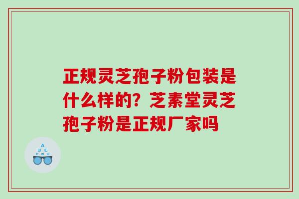 正规灵芝孢子粉包装是什么样的？芝素堂灵芝孢子粉是正规厂家吗