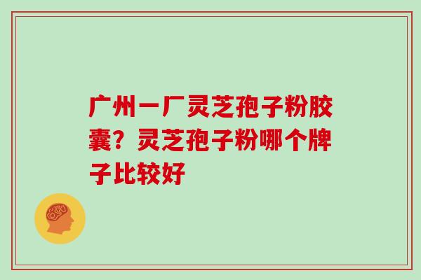 广州一厂灵芝孢子粉胶囊？灵芝孢子粉哪个牌子比较好
