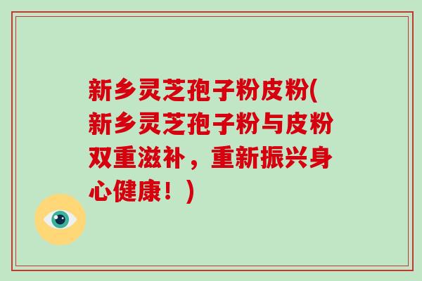 新乡灵芝孢子粉皮粉(新乡灵芝孢子粉与皮粉双重滋补，重新振兴身心健康！)