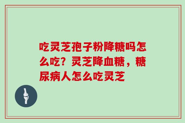 吃灵芝孢子粉降糖吗怎么吃？灵芝降，人怎么吃灵芝