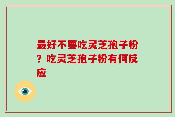 好不要吃灵芝孢子粉?吃灵芝孢子粉有何反应 好不要吃灵芝孢子粉?吃灵芝孢子粉有何反应