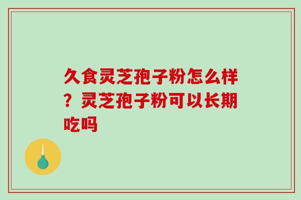 久食灵芝孢子粉怎么样?灵芝孢子粉可以长期吃吗 久食灵芝孢子粉怎么样?灵芝孢子粉可以长期吃吗