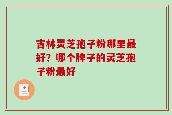 吉林灵芝孢子粉哪里好?哪个牌子的灵芝孢子粉好 吉林灵芝孢子粉哪里好?哪个牌子的灵芝孢子粉好