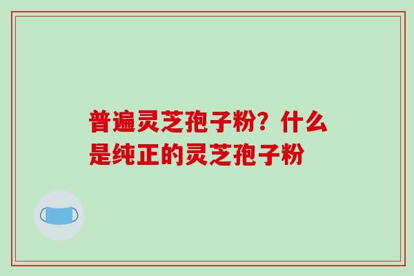 普遍灵芝孢子粉？什么是纯正的灵芝孢子粉