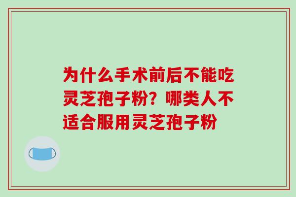 为什么手术前后不能吃灵芝孢子粉?哪类人不适合服用灵芝孢子粉 为什么手术前后不能吃灵芝孢子粉?哪类人不适合服用灵芝孢子粉