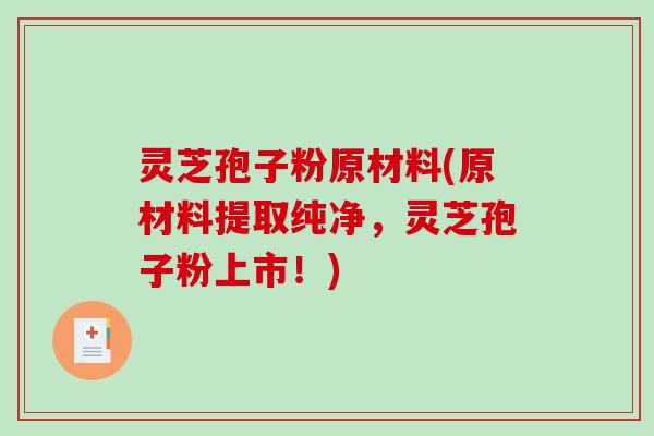 灵芝孢子粉原材料(原材料提取纯净,灵芝孢子粉上市!) 灵芝孢子粉原材料(原材料提取纯净,灵芝孢子粉上市!)