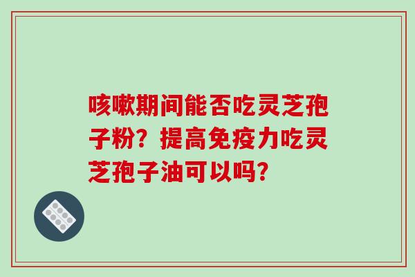 期间能否吃灵芝孢子粉?提高免疫力吃灵芝孢子油可以吗? 期间能否吃灵芝孢子粉?提高免疫力吃灵芝孢子油可以吗?