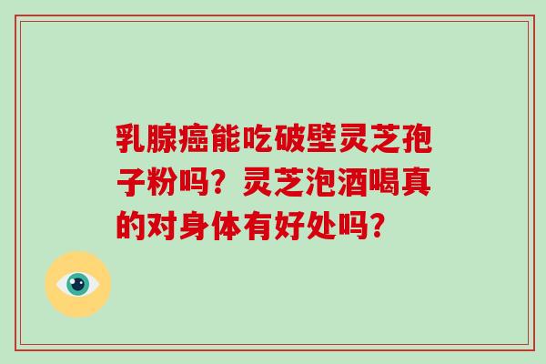 乳腺能吃破壁灵芝孢子粉吗?灵芝泡酒喝真的对身体有好处吗? 乳腺能吃破壁灵芝孢子粉吗?灵芝泡酒喝真的对身体有好处吗?