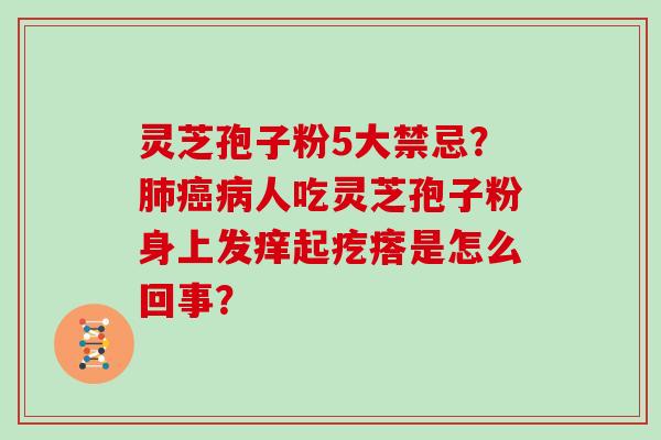 灵芝孢子粉5大禁忌?人吃灵芝孢子粉身上发痒起疙瘩是怎么回事? 灵芝孢子粉5大禁忌?人吃灵芝孢子粉身上发痒起疙瘩是怎么回事?