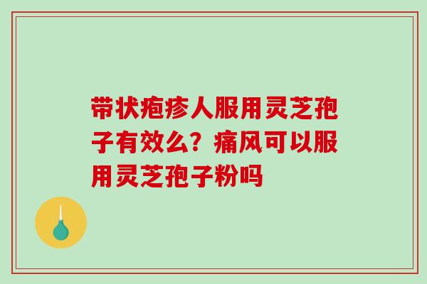 带状疱疹人服用灵芝孢子有效么?痛风可以服用灵芝孢子粉吗 带状疱疹人服用灵芝孢子有效么?痛风可以服用灵芝孢子粉吗