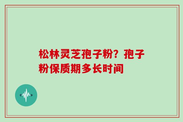 松林灵芝孢子粉？孢子粉保质期多长时间