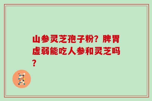 山参灵芝孢子粉?脾胃虚弱能吃人参和灵芝吗? 山参灵芝孢子粉?脾胃虚弱能吃人参和灵芝吗?