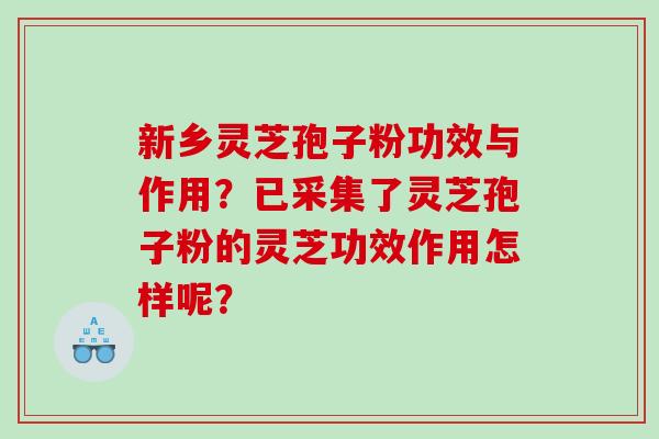 新乡灵芝孢子粉功效与作用？已采集了灵芝孢子粉的灵芝功效作用怎样呢？