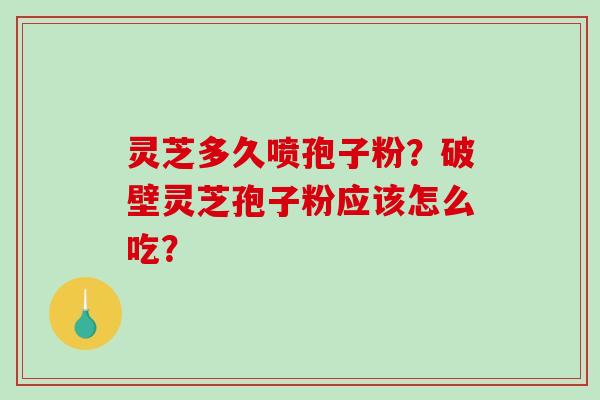 灵芝多久喷孢子粉?破壁灵芝孢子粉应该怎么吃? 灵芝多久喷孢子粉?破壁灵芝孢子粉应该怎么吃?