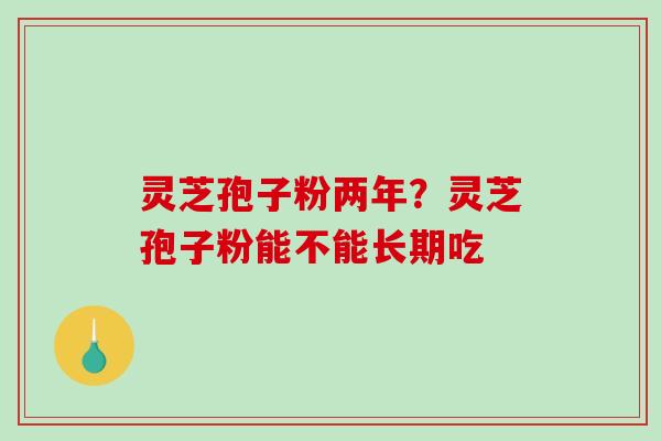 灵芝孢子粉两年?灵芝孢子粉能不能长期吃 灵芝孢子粉两年?灵芝孢子粉能不能长期吃