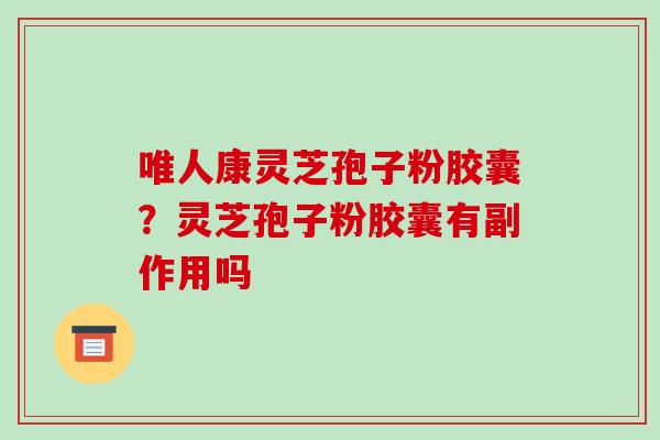 唯人康灵芝孢子粉胶囊?灵芝孢子粉胶囊有副作用吗 唯人康灵芝孢子粉胶囊?灵芝孢子粉胶囊有副作用吗