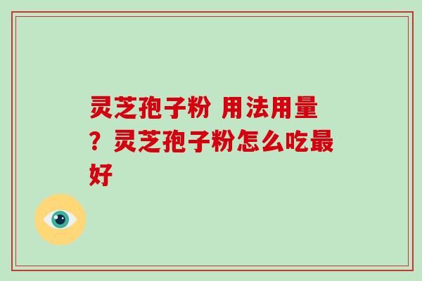灵芝孢子粉 用法用量?灵芝孢子粉怎么吃好 灵芝孢子粉 用法用量?灵芝孢子粉怎么吃好