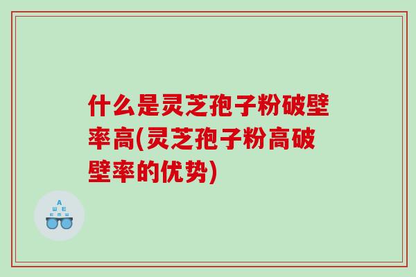 什么是灵芝孢子粉破壁率高(灵芝孢子粉高破壁率的优势)