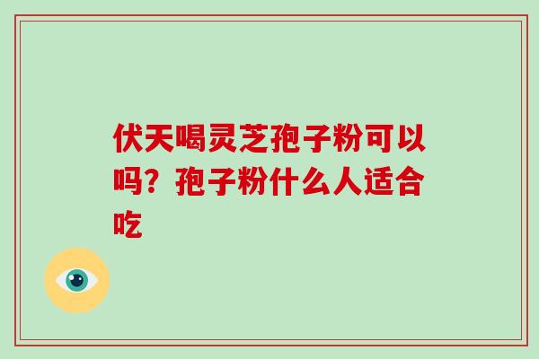 伏天喝灵芝孢子粉可以吗?孢子粉什么人适合吃 伏天喝灵芝孢子粉可以吗?孢子粉什么人适合吃