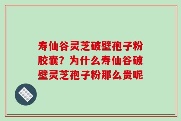 寿仙谷灵芝破壁孢子粉胶囊？为什么寿仙谷破壁灵芝孢子粉那么贵呢
