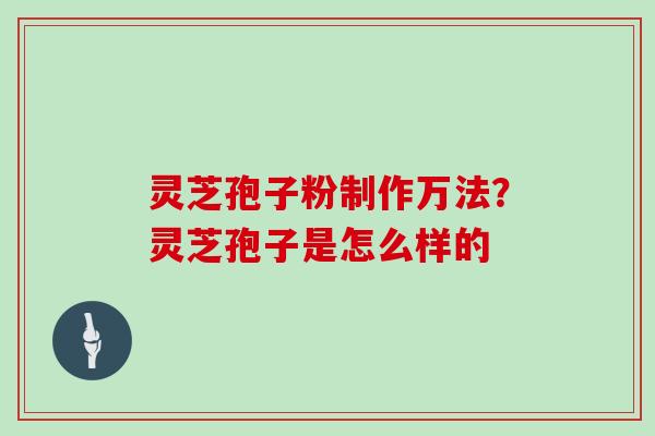 灵芝孢子粉制作万法?灵芝孢子是怎么样的 灵芝孢子粉制作万法?灵芝孢子是怎么样的